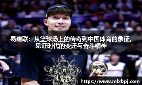 易建联：从篮球场上的传奇到中国体育的象征，见证时代的变迁与奋斗精神